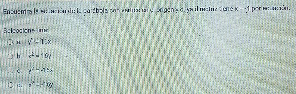 Encuentra la ecuación de la parábola con vértice en el origen y cuya directriz tiene x=-4 por ecuación.
Seleccione una:
a. y^2=16x
b. x^2=16y
C. y^2=-16x
d. x^2=-16y