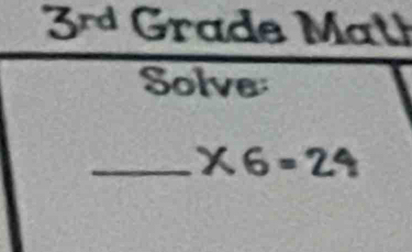 3^r Grade Math 
Solve 
_ * 6=24