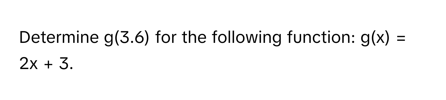 Determine g(3.6) for the following function:  g(x) = 2x + 3.