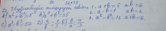 32 32.38 
22. veygunluace magy you edie. 1. a+b=5 ab=6
a^2+b^2=5 a^3+b^3=35 a. a-B=p ab=2
a^3-b^3=56 2)  a/b = 1/3 E/ B/a = 4/3  g, a^2-b^2-12· a+b=6