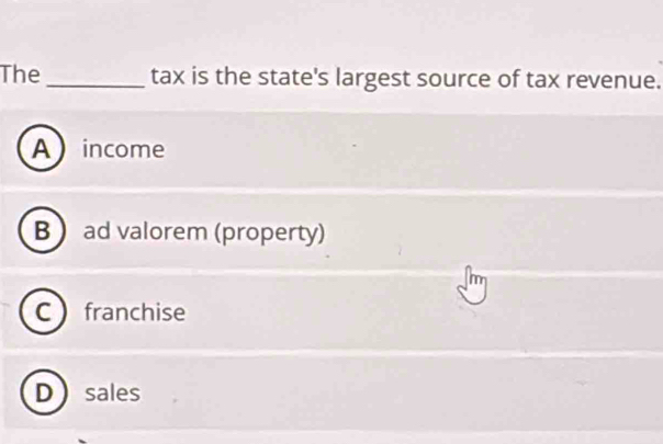 The _tax is the state's largest source of tax revenue.
Aincome
B  ad valorem (property)
m
C franchise
Dsales