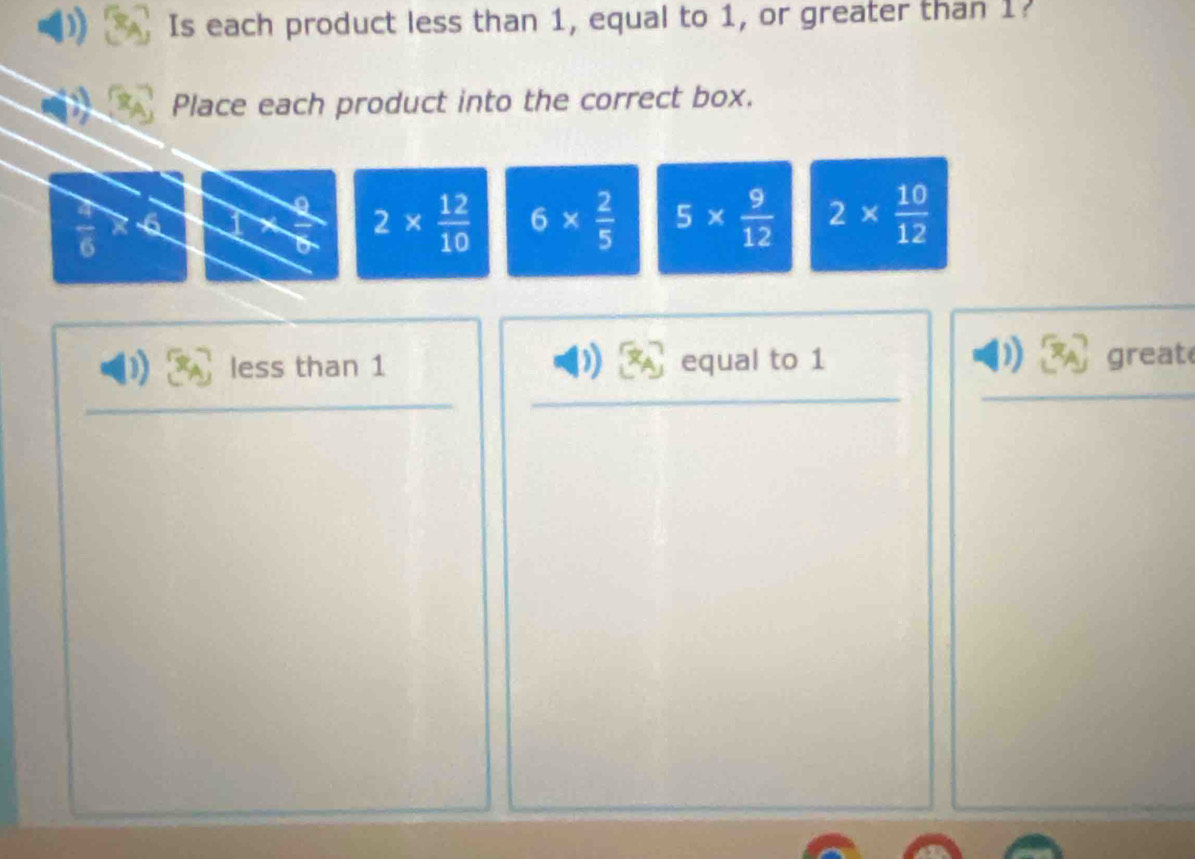 Is each product less than 1, equal to 1, or greater than 1?
Place each product into the correct box.
6
2*  12/10  6*  2/5  5*  9/12  2*  10/12 
less than 1 equal to 1 great