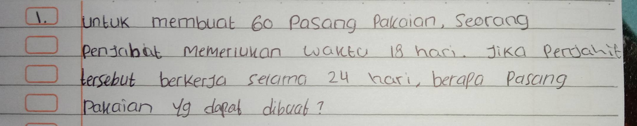 untuk membuat 60 Pasang PQkaian, Seorang 
penjabat memericuan WaKEu 18 hari. Jika Penjahit 
tersebut berkerya selaima z4 hari, berapa Pasang 
panaian yg dapat diboat?