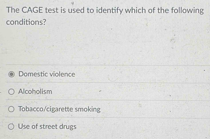 The CAGE test is used to identify which of the following
conditions?
Domestic violence
Alcoholism
Tobacco/cigarette smoking
Use of street drugs