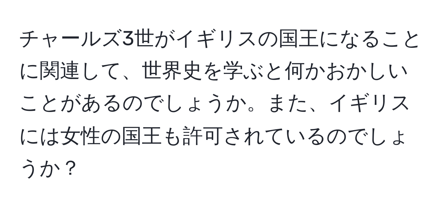 チャールズ3世がイギリスの国王になることに関連して、世界史を学ぶと何かおかしいことがあるのでしょうか。また、イギリスには女性の国王も許可されているのでしょうか？
