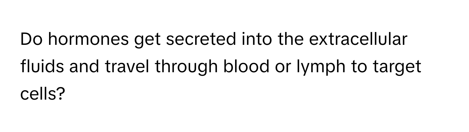 Do hormones get secreted into the extracellular fluids and travel through blood or lymph to target cells?