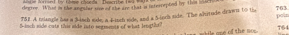 angle formed by these chords. Describe two ways 
degree. What is the angular size of the are that is intercepted by this inscriv 
751. A triangle has a 3-inch side, a 4-inch side, and a 5-inch side. The altitude drawn to the 763
poin
5-inch side cuts this side into segments of what lengths? 
a while one of the non. 764
1: .