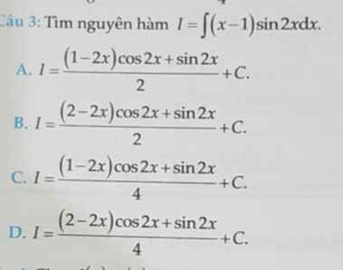 Tìm nguyên hàm I=∈t (x-1)sin 2xdx.
A. I= ((1-2x)cos 2x+sin 2x)/2 +C.
B. I= ((2-2x)cos 2x+sin 2x)/2 +C.
C. I= ((1-2x)cos 2x+sin 2x)/4 +C.
D. I= ((2-2x)cos 2x+sin 2x)/4 +C.