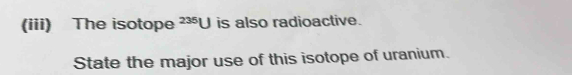 (iii) The isotope 235U is also radioactive. 
State the major use of this isotope of uranium.