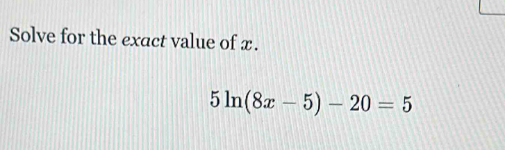 Solve for the exact value of x.
5ln (8x-5)-20=5