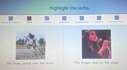 Highlight the verbs.
noun/pronoun verb article adjective preposition adverb conjunction
The horse jumps over the fence. The singers sing on the stage.