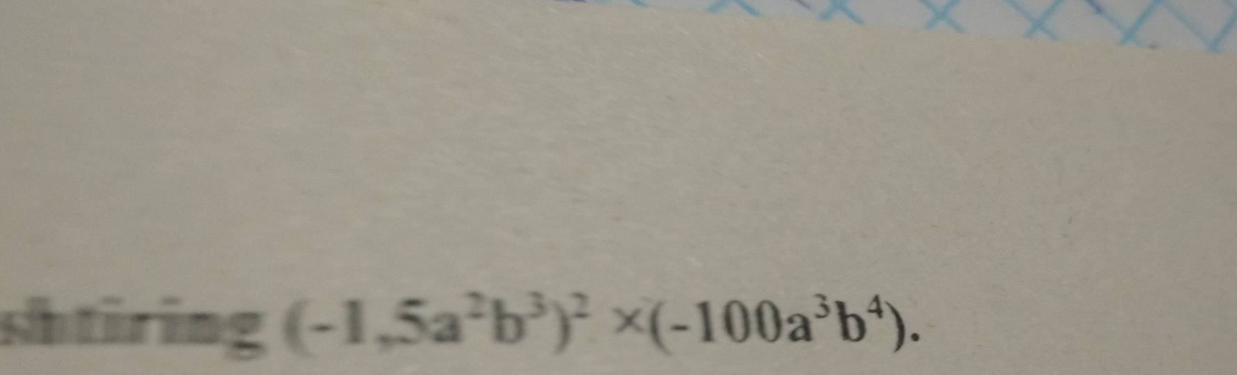 shtiring (-1,5a^2b^3)^2* (-100a^3b^4).