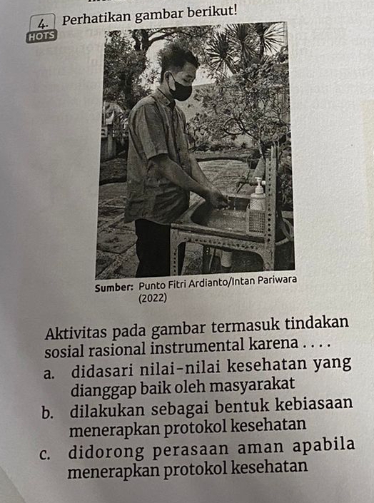 Perhatikan gambar berikut!
HOTS
S
(2022)
Aktivitas pada gambar termasuk tindakan
sosial rasional instrumental karena . . . .
a. didasari nilai-nilai kesehatan yang
dianggap baik oleh masyarakat
b. dilakukan sebagai bentuk kebiasaan
menerapkan protokol kesehatan
c. didorong perasaan aman apabila
menerapkan protokol kesehatan