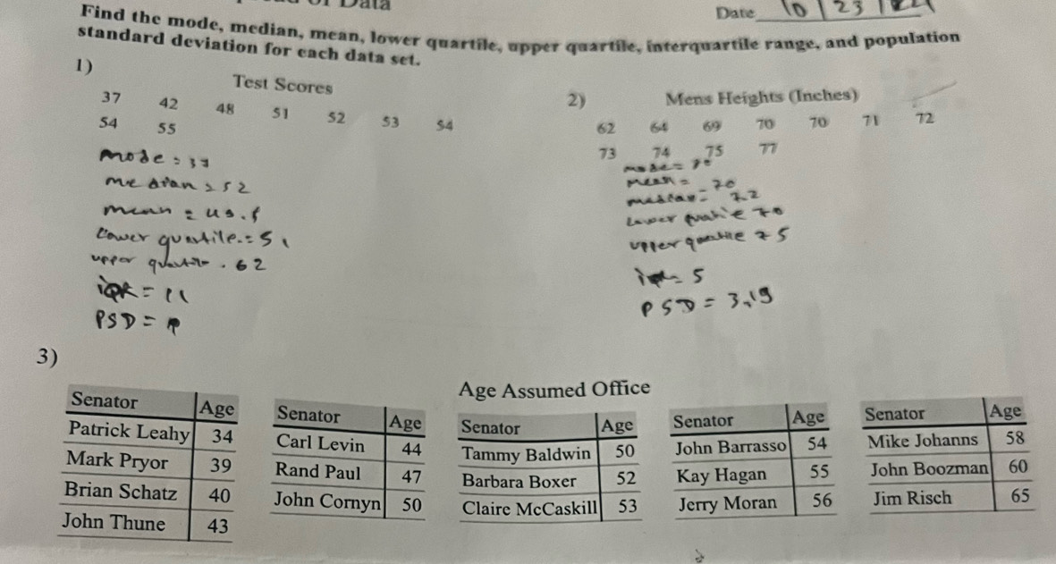 Data 
Diatie 
Find the mode, median, mean, lower quartile, upper quartile, interquartile range, and population 
standard deviation for each data set. 
1) 
Test Scores 
2) Mens Heights (Inches)
37 42 48 51 52 53
54 55 $4 62 64 69 70 70 71 72
73 74 75 77
3) 
Age Assumed Office