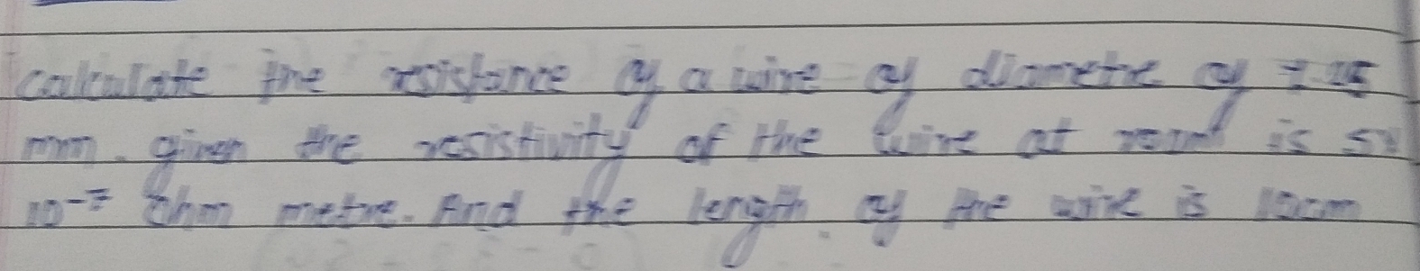 colculate tne xolance oy a wire of diamete of t us 
mam. given the resistivity of the tire at read as 58
10^(-7) thn metre. And the length oy the wixe is loom