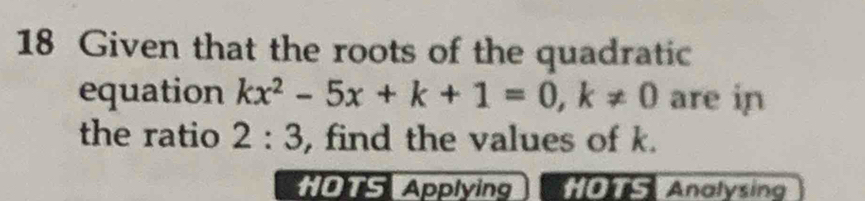 Given that the roots of the quadratic 
equation kx^2-5x+k+1=0, k!= 0 are in 
the ratio 2:3 , find the values of k. 
HOTS Applying HOTS Analysing