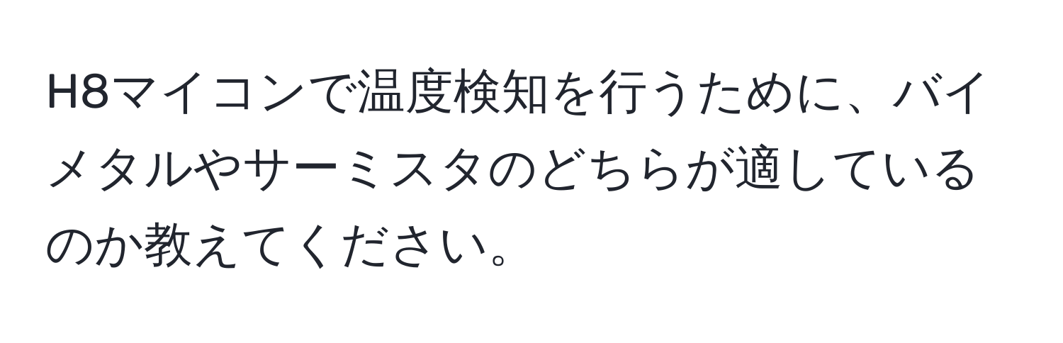 H8マイコンで温度検知を行うために、バイメタルやサーミスタのどちらが適しているのか教えてください。