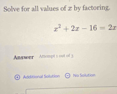 Solve for all values of x by factoring.
x^2+2x-16=2x
Answer Attempt 1 out of 3
+ Additional Solution No Solution