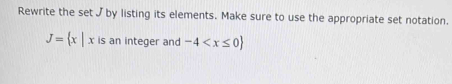 Rewrite the set J by listing its elements. Make sure to use the appropriate set notation.
J= x|x is an integer and -4