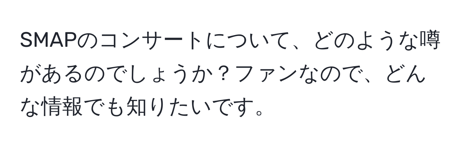 SMAPのコンサートについて、どのような噂があるのでしょうか？ファンなので、どんな情報でも知りたいです。