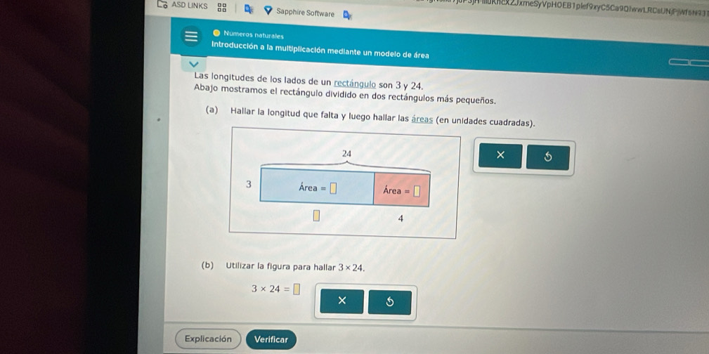 RHx2JxmeSyVpHOEB1plef9xyC5Ca9QIwwLRCsUNjPjWf6N93 
ASD LINKS Sapphire Software 
Numeros naturales 
Introducción a la multiplicación mediante un modelo de área 
Las longitudes de los lados de un rectángulo son 3 y 24. 
Abajo mostramos el rectángulo dividido en dos rectángulos más pequeños. 
(a) Hallar la longitud que falta y luego hallar las áreas (en unidades cuadradas).
24
× 
3 Area=□ Area=□
4 
(b) Utilizar la figura para hallar 3* 24.
3* 24=□
× 
Explicación Verificar