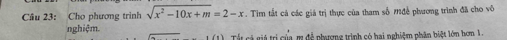 Cho phương trình sqrt(x^2-10x+m)=2-x. Tim tắt cả các giá trị thực của tham số Mđễ phương trình đã cho vô 
nghiệm. 
Tất cả giá trị của m đề phượng trình có hai nghiệm phân biệt lớn hơn 1.