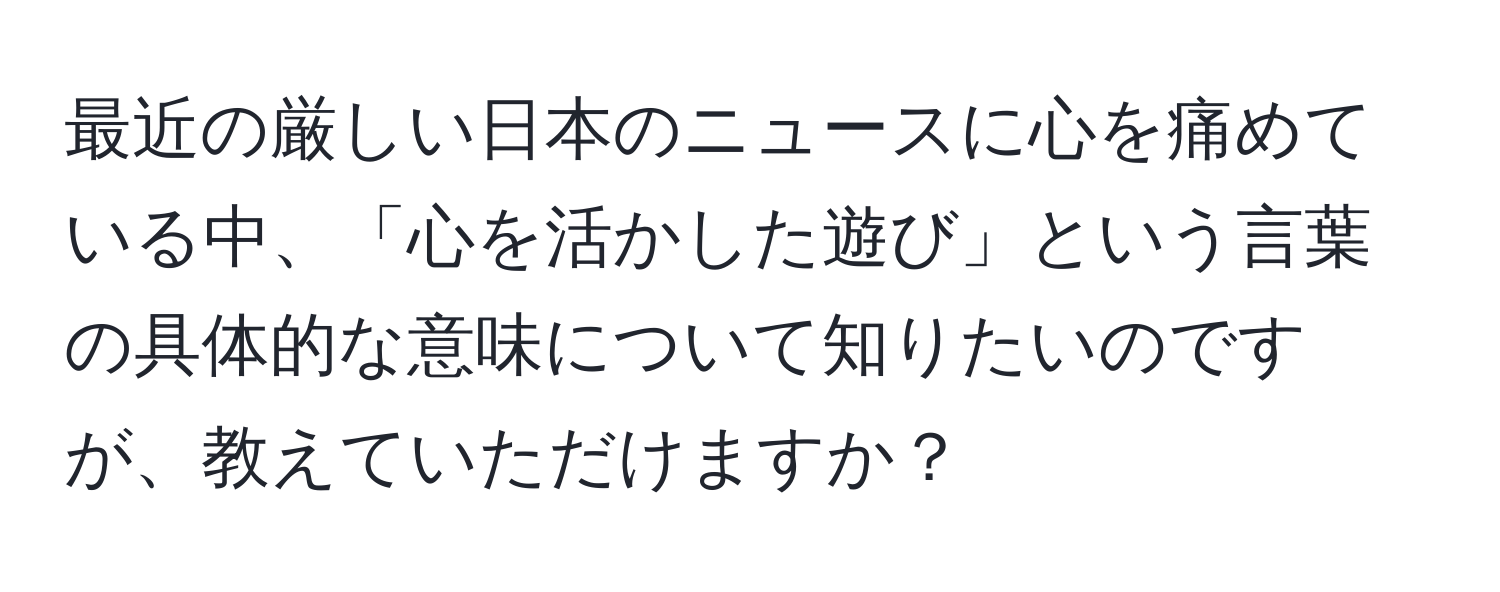 最近の厳しい日本のニュースに心を痛めている中、「心を活かした遊び」という言葉の具体的な意味について知りたいのですが、教えていただけますか？