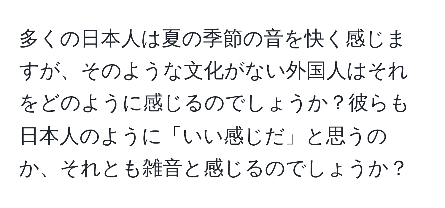 多くの日本人は夏の季節の音を快く感じますが、そのような文化がない外国人はそれをどのように感じるのでしょうか？彼らも日本人のように「いい感じだ」と思うのか、それとも雑音と感じるのでしょうか？