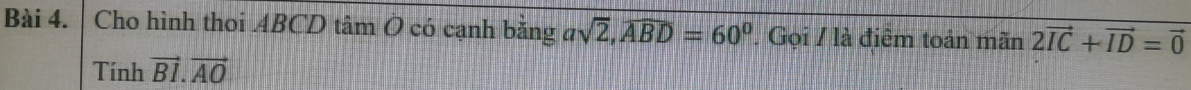 Cho hình thoi ABCD tâm Ô có cạnh bằng đ sqrt(2), widehat ABD=60° Gọi / là điêm toán mãn 2vector IC+vector ID=vector 0
Tính vector BI.vector AO