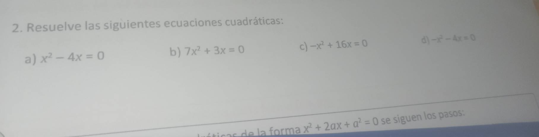 Resuelve las siguientes ecuaciones cuadráticas: 
a) x^2-4x=0
b) 7x^2+3x=0 c) -x^2+16x=0 d) -x^2-4x=0
ticas de la forma x^2+2ax+a^2=0 se siguen los pasos: