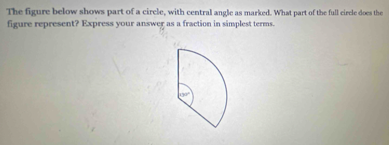 The figure below shows part of a circle, with central angle as marked. What part of the full circle does the
figure represent? Express your answer as a fraction in simplest terms.