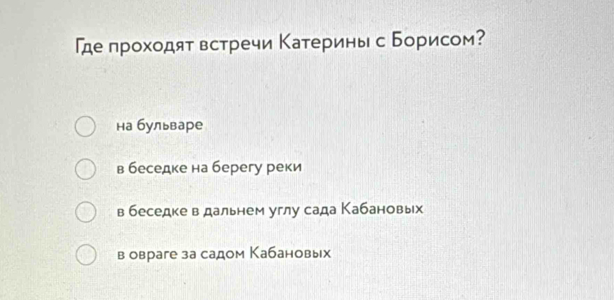 「де проходят встречи Κатерины с Борисом?
на бульваре
в беседке на берегу реки
в беседке в дальнем углу сада Кабановых
в овраге за садом Кабановых