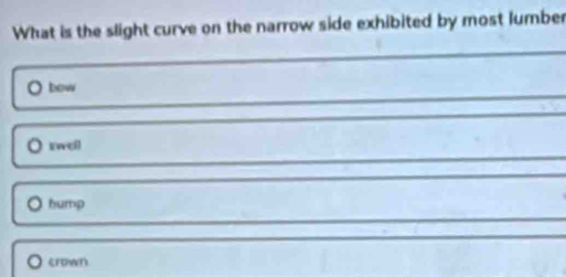 What is the slight curve on the narrow side exhibited by most lumber
bow
twell
hump
erown)