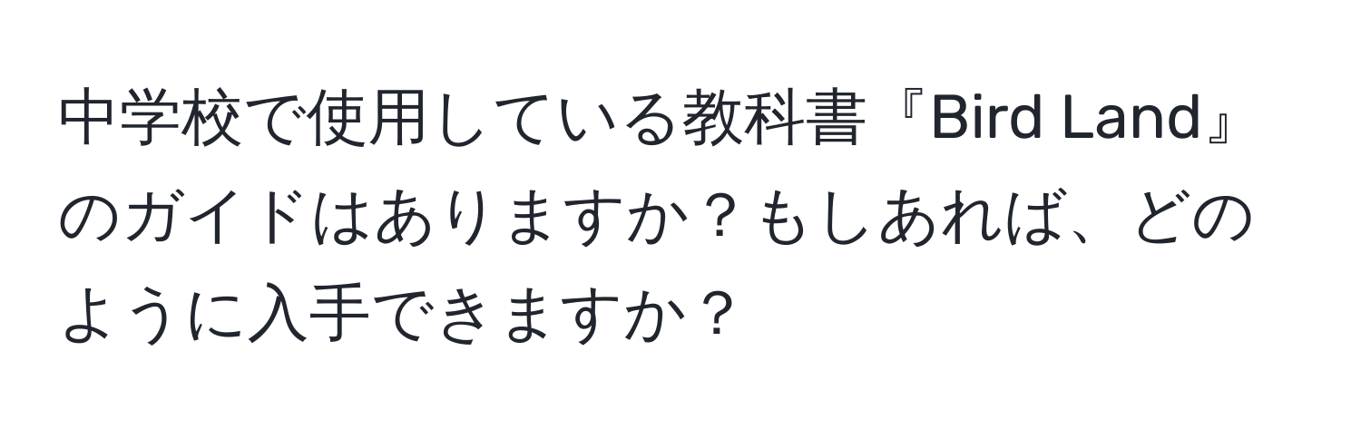 中学校で使用している教科書『Bird Land』のガイドはありますか？もしあれば、どのように入手できますか？