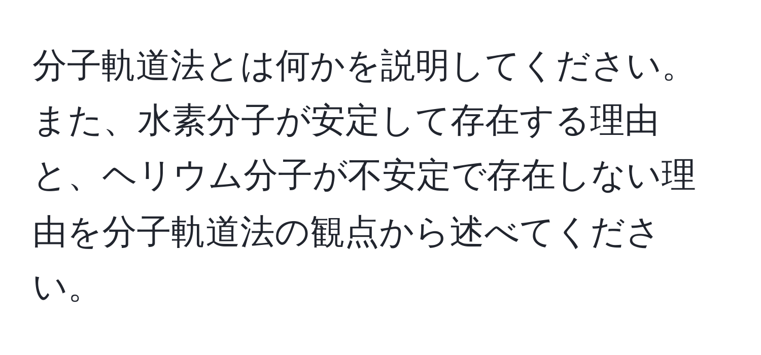 分子軌道法とは何かを説明してください。また、水素分子が安定して存在する理由と、ヘリウム分子が不安定で存在しない理由を分子軌道法の観点から述べてください。