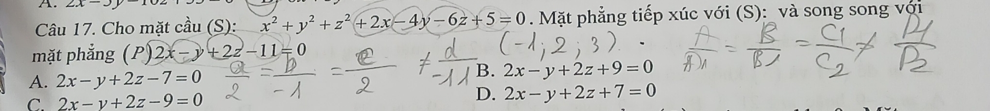 2x-3y
Câu 17. Cho mặt cầu (S): x^2+y^2+z^2+2x-4y-6z+5=0 Mặt phẳng tiếp xúc với (S):_ và song song với
mặt phẳng (P)2x-y+2z-11=0
A. 2x-y+2z-7=0
B. 2x-y+2z+9=0
C. 2x-y+2z-9=0
D. 2x-y+2z+7=0