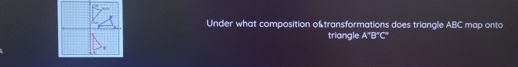 Under what composition of transformations does triangle ABC map onto 
triangle A^*B^*C^*