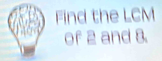 Find the LCM
= f 2and8