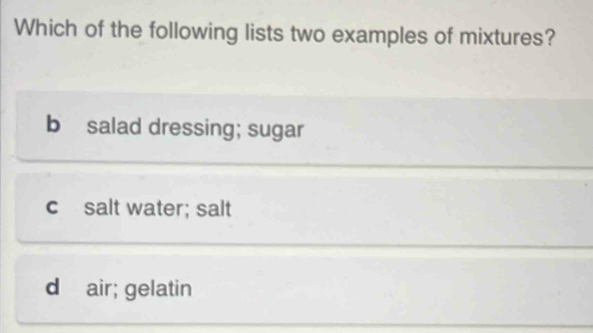 Which of the following lists two examples of mixtures?
b salad dressing; sugar
c salt water; salt
d air; gelatin