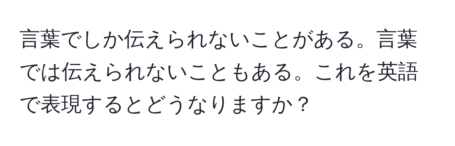 言葉でしか伝えられないことがある。言葉では伝えられないこともある。これを英語で表現するとどうなりますか？