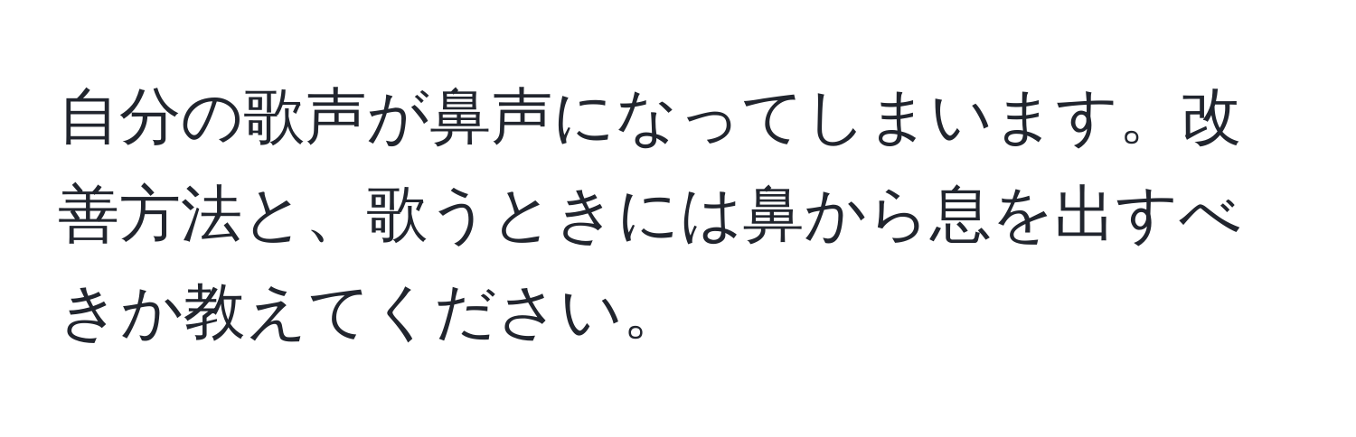 自分の歌声が鼻声になってしまいます。改善方法と、歌うときには鼻から息を出すべきか教えてください。