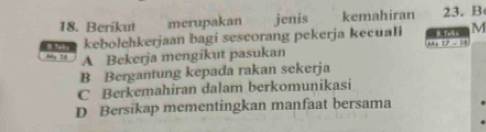 Berikut merupakan jenis kemahiran 23. B
oer kebolehkerjaan bagi sescorang pekerja kecuali ( Te) M
My 16 A Bekerja mengikut pasukan M+ 1 - =
B Bergantung kepada rakan sekerja
C Berkemahiran dalam berkomunikasi
D Bersikap mementingkan manfaat bersama