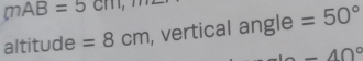 mAB=5cm
altitude =8cm , vertical angle =50°
-40°