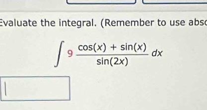 Evaluate the integral. (Remember to use abso
∈t 9 (cos (x)+sin (x))/sin (2x) dx