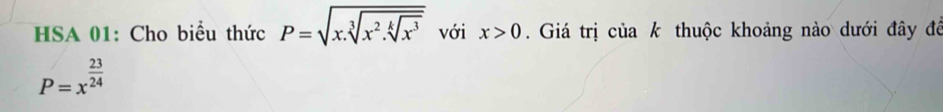 HSA 01: Cho biểu thức P=sqrt(x.sqrt [3]x^2.sqrt [k]x^3) với x>0. Giá trị của k thuộc khoảng nào dưới đây để
P=x^(frac 23)24