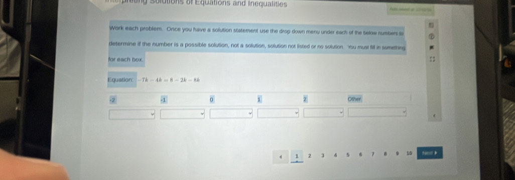 eung Solutions of Equations and Inequalities 
Work each problem. Once you have a solution statement use the drop down menu under each of the below numbers i 
determine if the number is a possible solution, not a solution, solution not listed or no solution. You must fill in something 
for each box. 
Equation: -7k-4k=8-2k-8k
4 1 2 3 4 5 6 7 B 9 10