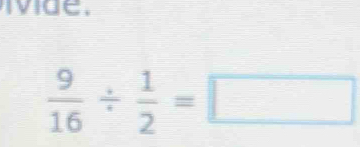 ivide.
 9/16 /  1/2 =□