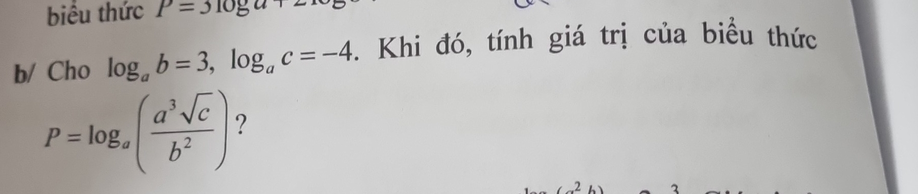 biểu thức P=3log a+
b/ Cho log _ab=3, log _ac=-4. Khi đó, tính giá trị của biểu thức
P=log _a( a^3sqrt(c)/b^2 ) ?