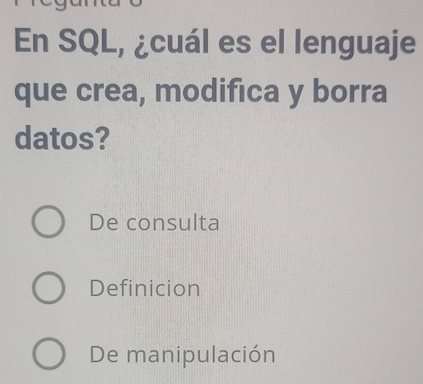 En SQL, ¿cuál es el lenguaje
que crea, modifica y borra
datos?
De consulta
Definicion
De manipulación