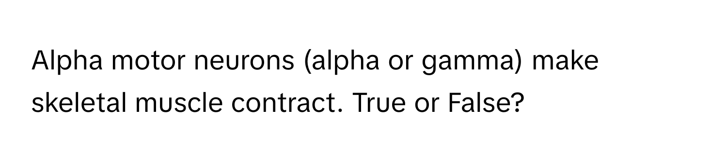 Alpha motor neurons (alpha or gamma) make skeletal muscle contract. True or False?